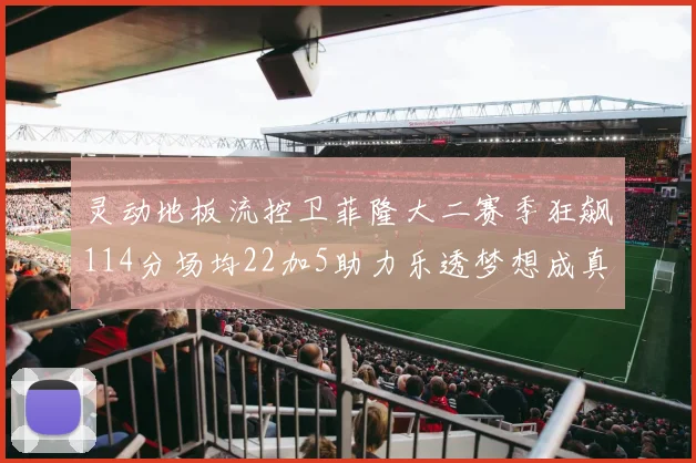 灵动地板流控卫菲隆大二赛季狂飙114分场均22加5助力乐透梦想成真