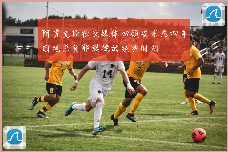 阿贾克斯社交媒体回顾安东尼四年前绝杀费耶诺德的经典时刻