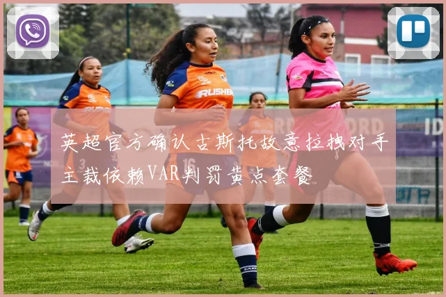 英超官方确认古斯托故意拉拽对手主裁依赖VAR判罚黄点套餐