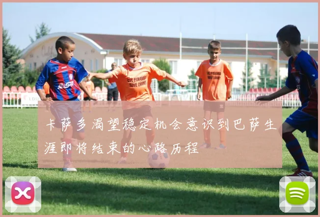 卡萨多渴望稳定机会意识到巴萨生涯即将结束的心路历程