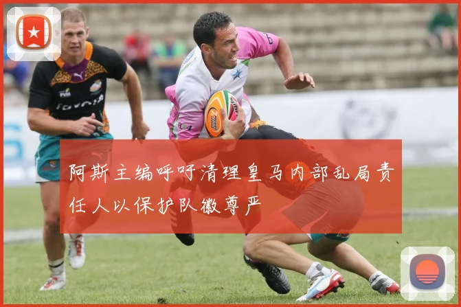 阿斯主编呼吁清理皇马内部乱局责任人以保护队徽尊严