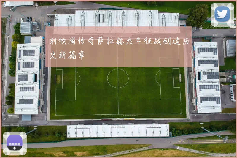 利物浦传奇萨拉赫九年征战创造历史新篇章