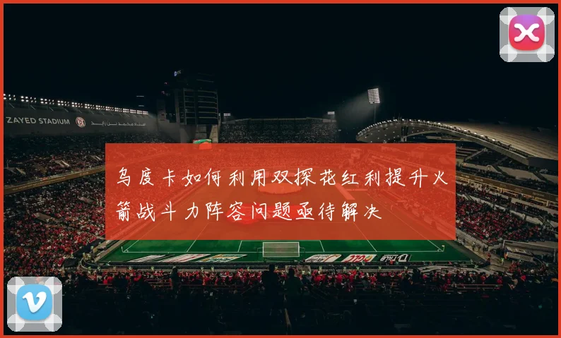 乌度卡如何利用双探花红利提升火箭战斗力阵容问题亟待解决