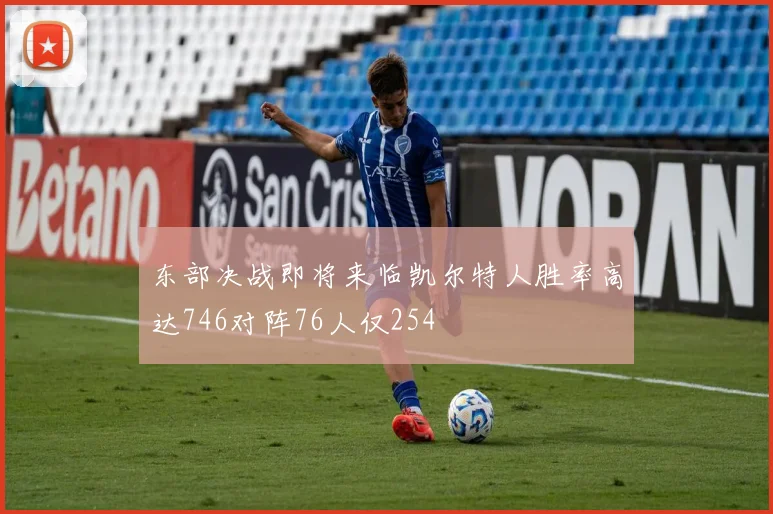 东部决战即将来临凯尔特人胜率高达746对阵76人仅254