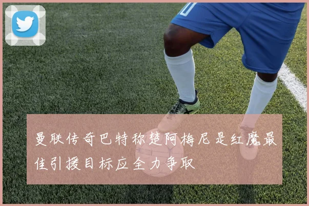 曼联传奇巴特称楚阿梅尼是红魔最佳引援目标应全力争取