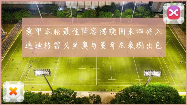 意甲本轮最佳阵容揭晓国米四将入选迪格雷戈里奥与曼奇尼表现出色