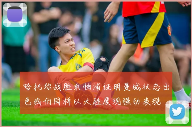 哈托称战胜利物浦证明曼城状态出色我们同样以大胜展现强劲表现