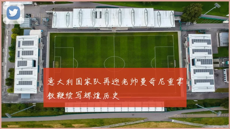 意大利国家队再迎老帅曼奇尼重掌教鞭续写辉煌历史