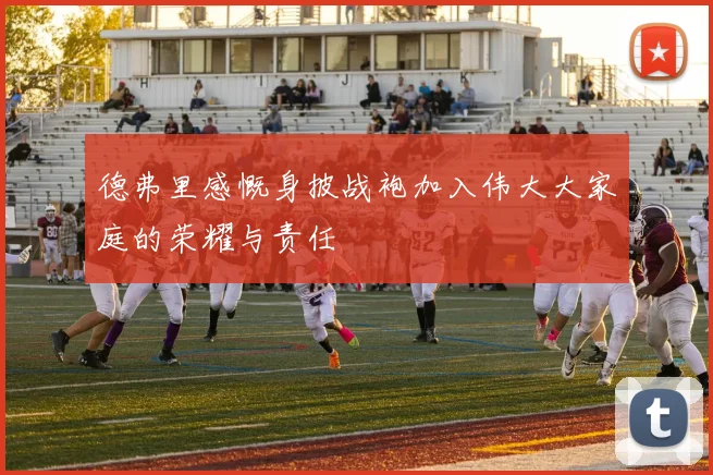 德弗里感慨身披战袍加入伟大大家庭的荣耀与责任