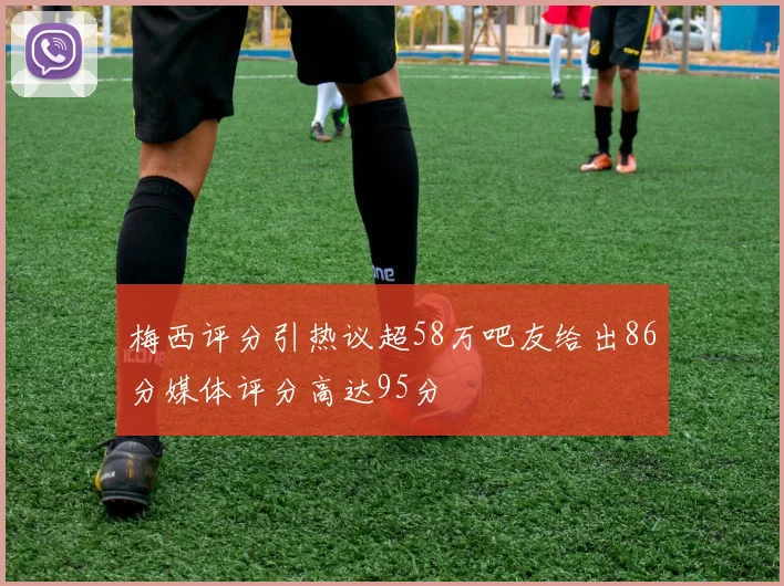 梅西评分引热议超58万吧友给出86分媒体评分高达95分