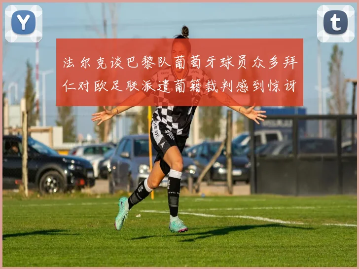 法尔克谈巴黎队葡萄牙球员众多拜仁对欧足联派遣葡籍裁判感到惊讶