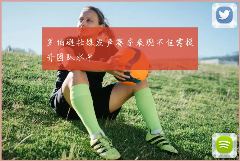 罗伯逊社媒发声赛季表现不佳需提升团队水平
