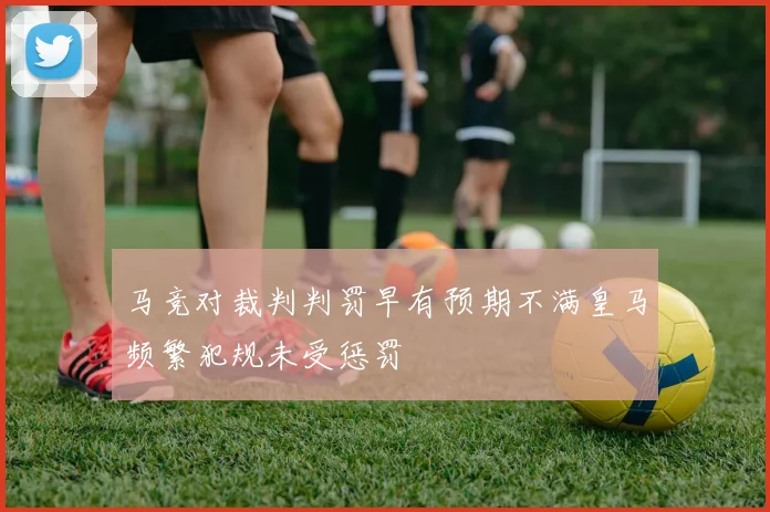 马竞对裁判判罚早有预期不满皇马频繁犯规未受惩罚