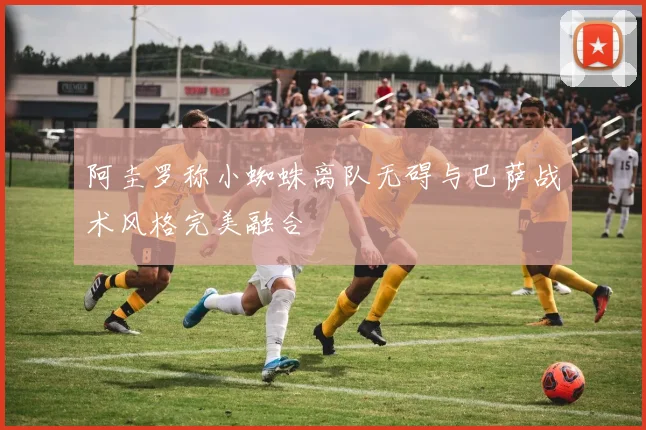 阿圭罗称小蜘蛛离队无碍与巴萨战术风格完美融合