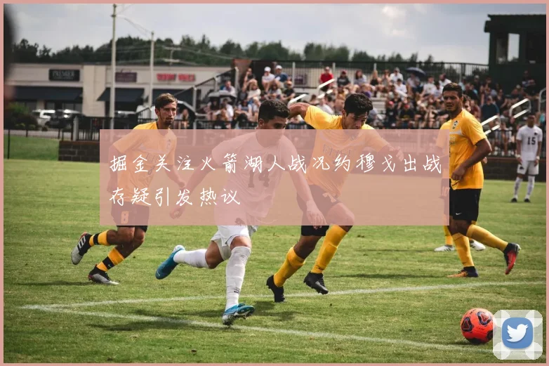 掘金关注火箭湖人战况约穆戈出战存疑引发热议