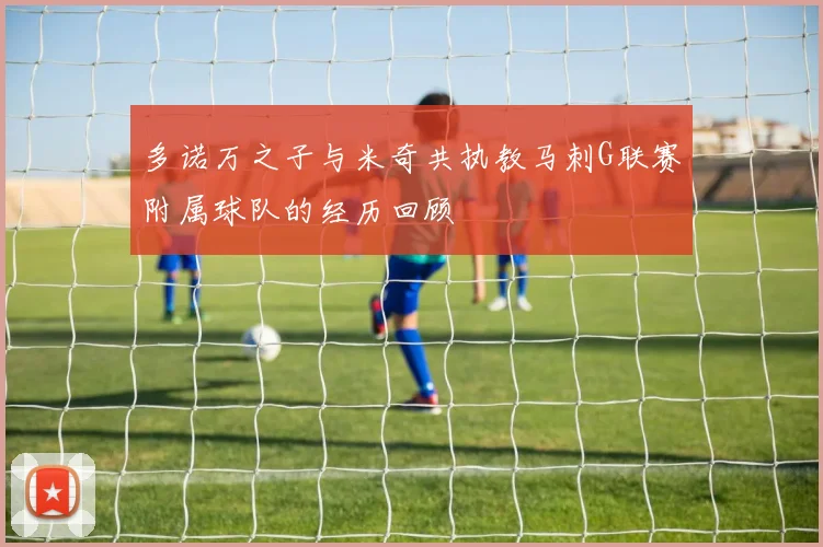 多诺万之子与米奇共执教马刺G联赛附属球队的经历回顾