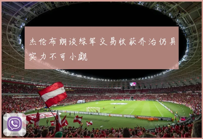 杰伦布朗谈绿军交易收获乔治仍具实力不可小觑