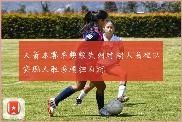 火箭本赛季频频失利对湖人或难以实现大胜或横扫目标