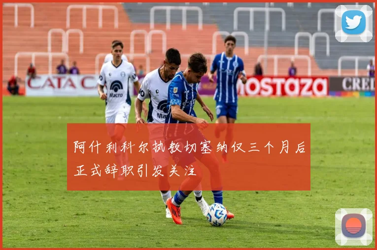 阿什利科尔执教切塞纳仅三个月后正式辞职引发关注
