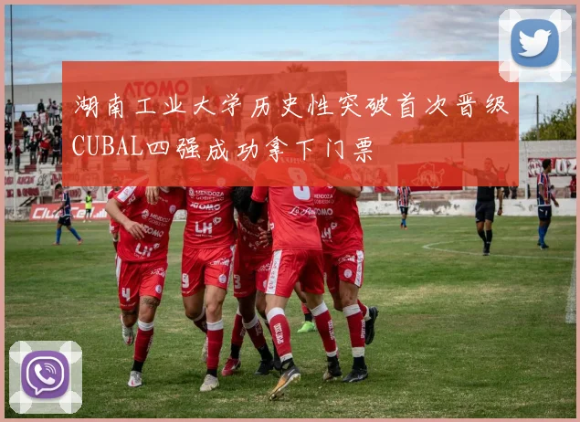 湖南工业大学历史性突破首次晋级CUBAL四强成功拿下门票