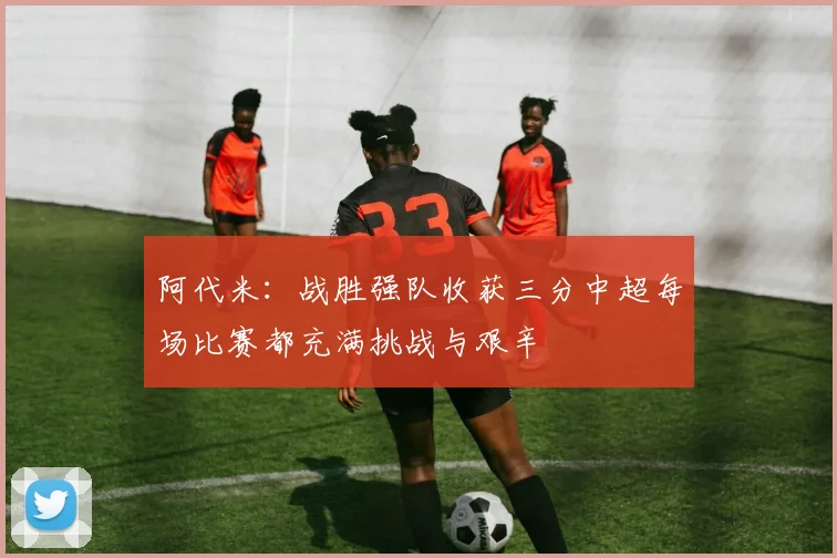 阿代米：战胜强队收获三分中超每场比赛都充满挑战与艰辛
