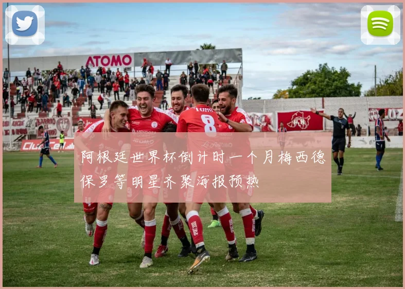 阿根廷世界杯倒计时一个月梅西德保罗等明星齐聚海报预热