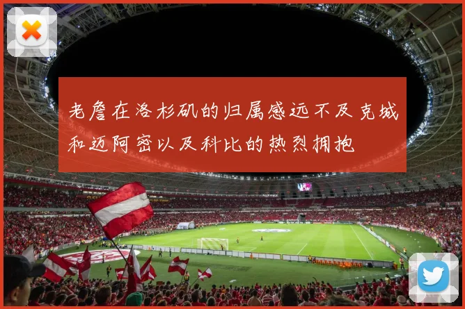 老詹在洛杉矶的归属感远不及克城和迈阿密以及科比的热烈拥抱