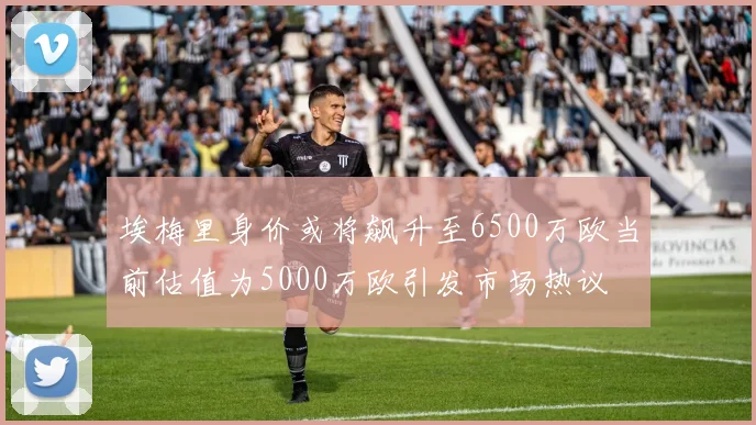 埃梅里身价或将飙升至6500万欧当前估值为5000万欧引发市场热议