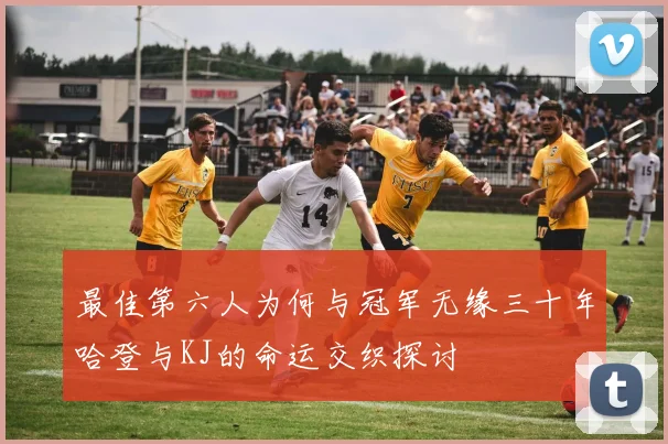 最佳第六人为何与冠军无缘三十年哈登与KJ的命运交织探讨