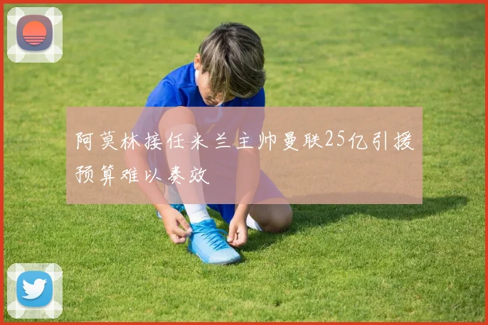 阿莫林接任米兰主帅曼联25亿引援预算难以奏效