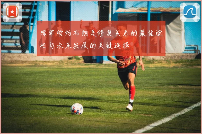 绿军续约布朗是修复关系的最佳途径与未来发展的关键选择