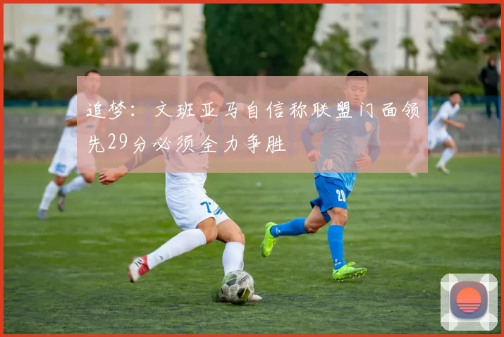 追梦：文班亚马自信称联盟门面领先29分必须全力争胜