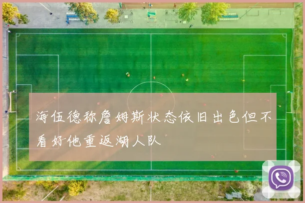 海伍德称詹姆斯状态依旧出色但不看好他重返湖人队