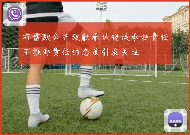 布雷默公开致歉承认错误承担责任不推卸责任的态度引发关注