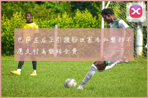巴萨左后卫引援盼坎塞洛加盟却不愿支付高额转会费