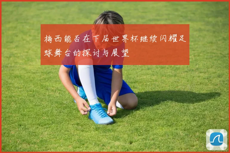 梅西能否在下届世界杯继续闪耀足球舞台的探讨与展望