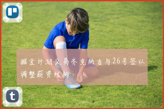 掘金计划交易齐克纳吉与26号签以调整薪资结构