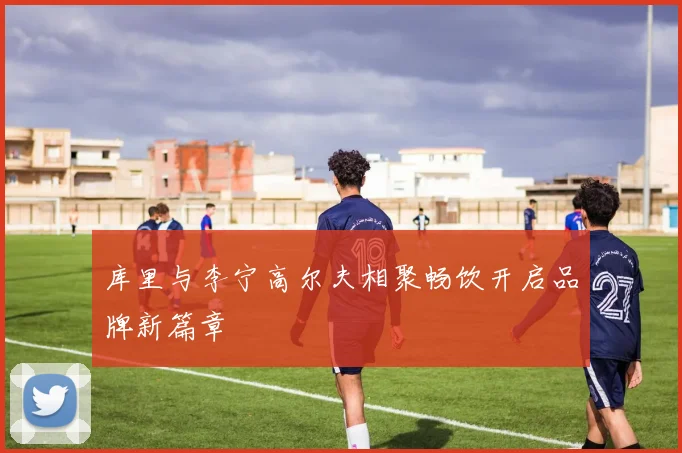 库里与李宁高尔夫相聚畅饮开启品牌新篇章