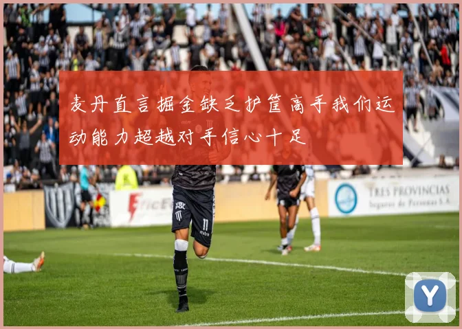 麦丹直言掘金缺乏护筐高手我们运动能力超越对手信心十足