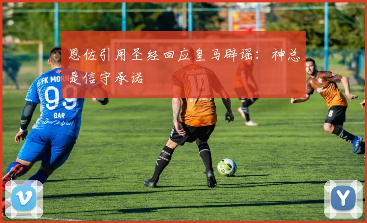 恩佐引用圣经回应皇马辟谣：神总是信守承诺