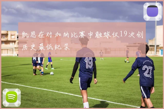 凯恩在对加纳比赛中触球仅19次创历史最低纪录