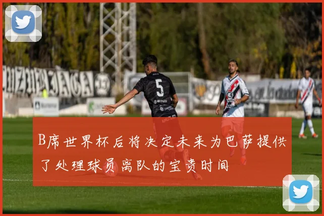 B席世界杯后将决定未来为巴萨提供了处理球员离队的宝贵时间