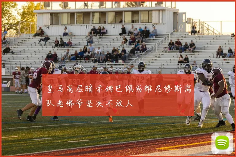 皇马高层暗示姆巴佩或维尼修斯离队老佛爷坚决不放人