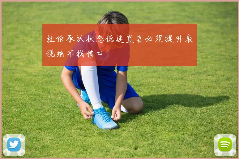杜伦承认状态低迷直言必须提升表现绝不找借口