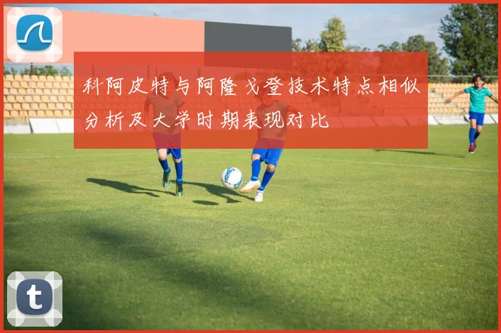 科阿皮特与阿隆戈登技术特点相似分析及大学时期表现对比